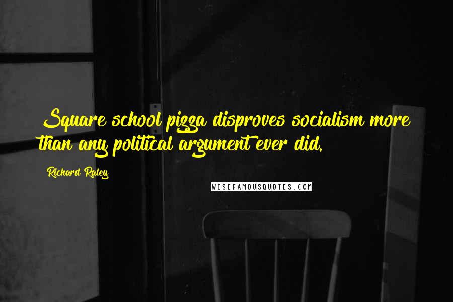 Richard Raley Quotes: Square school pizza disproves socialism more than any political argument ever did.