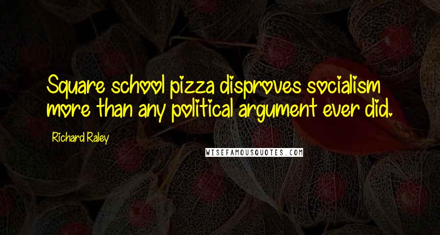 Richard Raley Quotes: Square school pizza disproves socialism more than any political argument ever did.