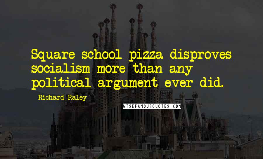 Richard Raley Quotes: Square school pizza disproves socialism more than any political argument ever did.