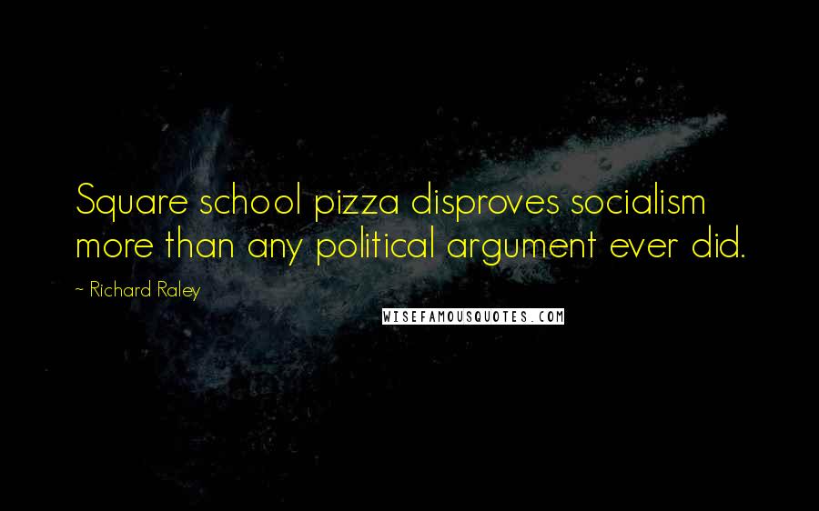 Richard Raley Quotes: Square school pizza disproves socialism more than any political argument ever did.