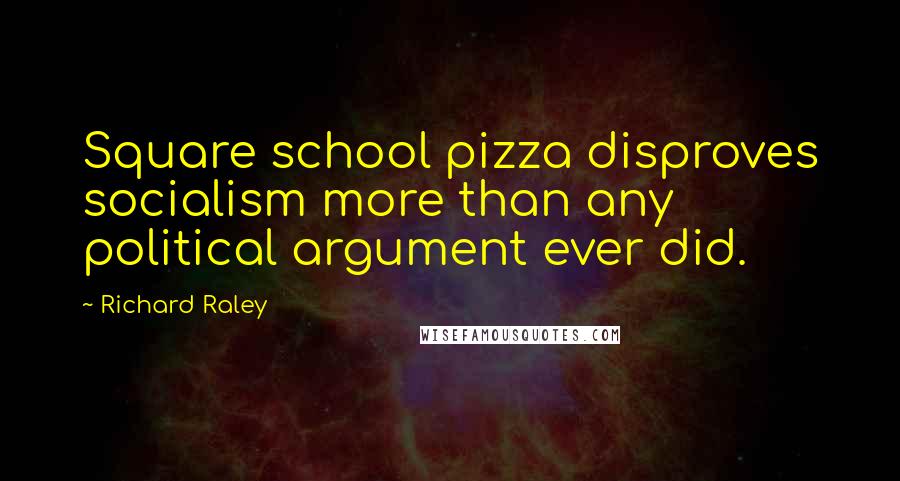 Richard Raley Quotes: Square school pizza disproves socialism more than any political argument ever did.