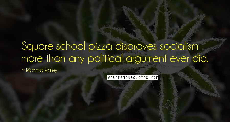 Richard Raley Quotes: Square school pizza disproves socialism more than any political argument ever did.