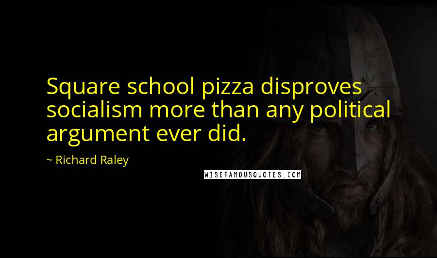 Richard Raley Quotes: Square school pizza disproves socialism more than any political argument ever did.