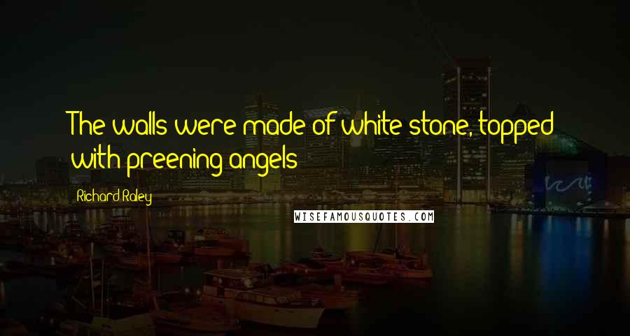 Richard Raley Quotes: The walls were made of white stone, topped with preening angels