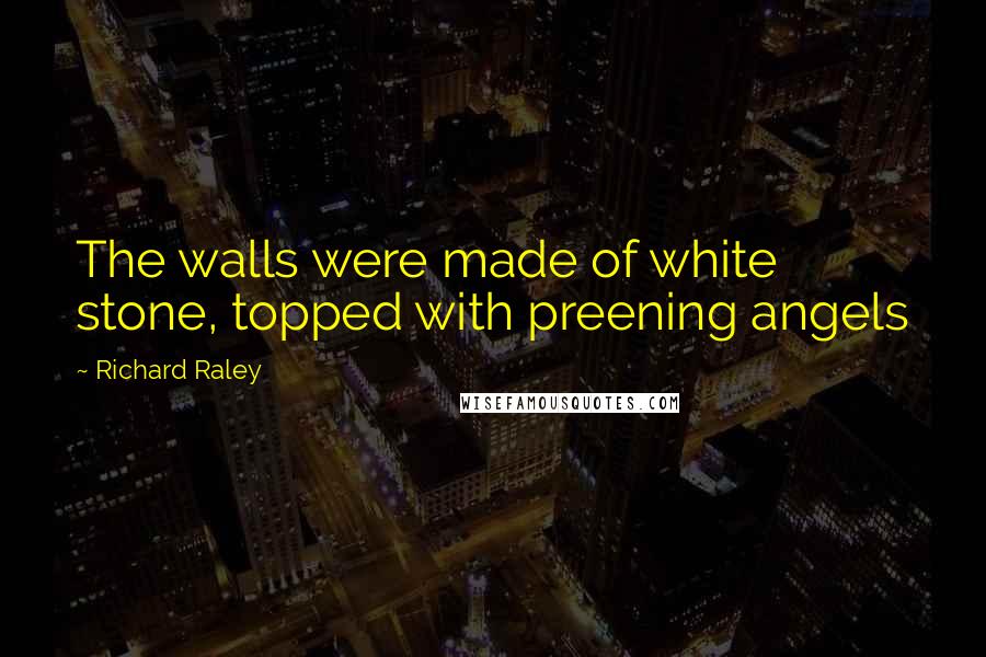 Richard Raley Quotes: The walls were made of white stone, topped with preening angels