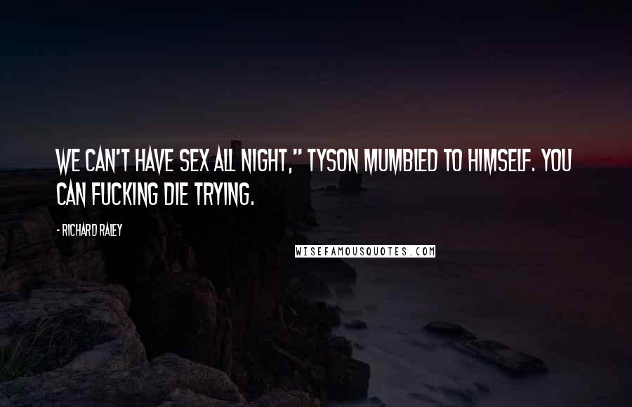Richard Raley Quotes: We can't have sex all night," Tyson mumbled to himself. You can fucking die trying.