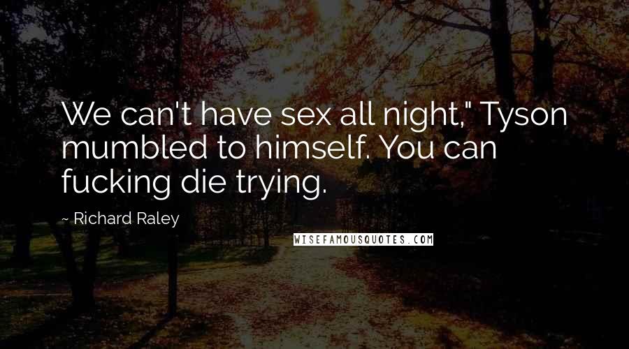 Richard Raley Quotes: We can't have sex all night," Tyson mumbled to himself. You can fucking die trying.
