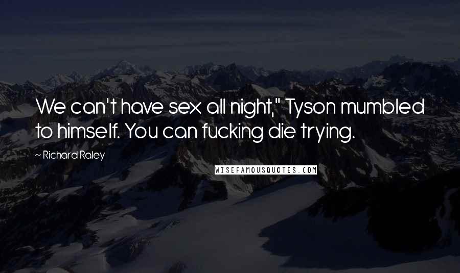 Richard Raley Quotes: We can't have sex all night," Tyson mumbled to himself. You can fucking die trying.