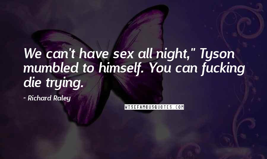 Richard Raley Quotes: We can't have sex all night," Tyson mumbled to himself. You can fucking die trying.