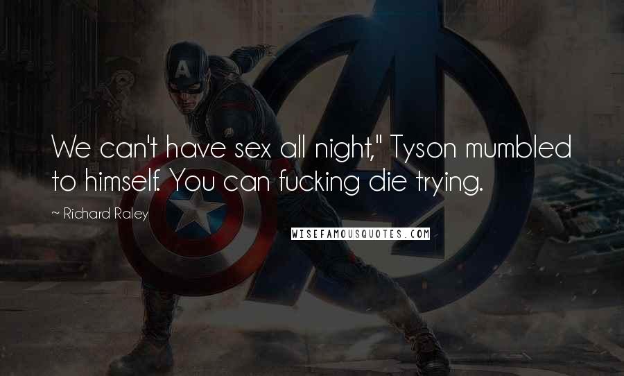 Richard Raley Quotes: We can't have sex all night," Tyson mumbled to himself. You can fucking die trying.