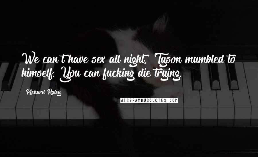 Richard Raley Quotes: We can't have sex all night," Tyson mumbled to himself. You can fucking die trying.