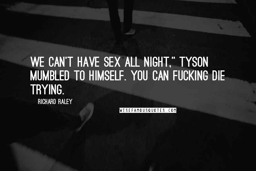 Richard Raley Quotes: We can't have sex all night," Tyson mumbled to himself. You can fucking die trying.