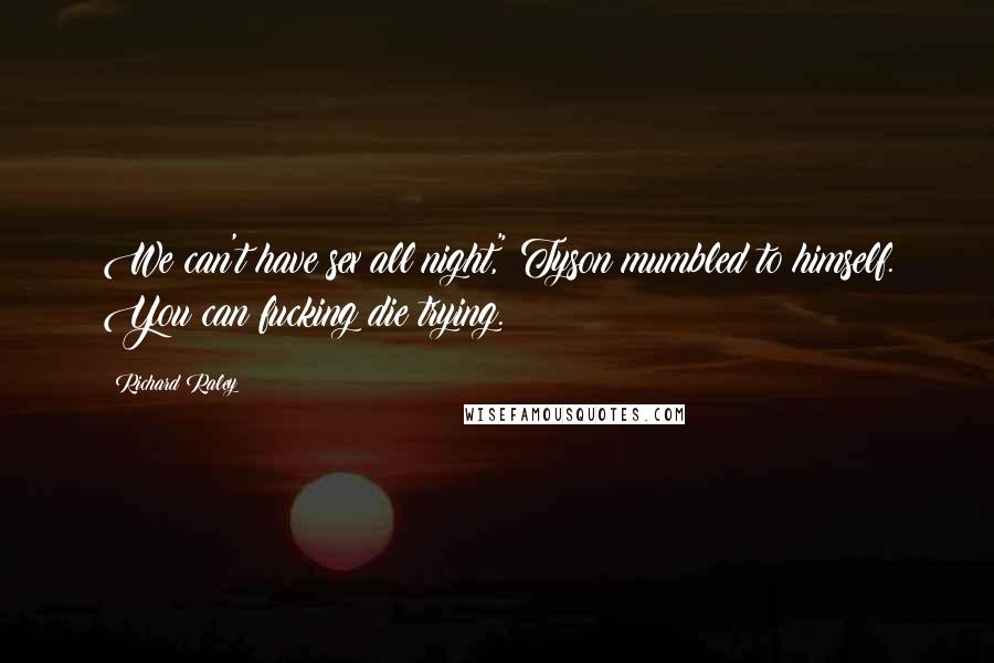 Richard Raley Quotes: We can't have sex all night," Tyson mumbled to himself. You can fucking die trying.