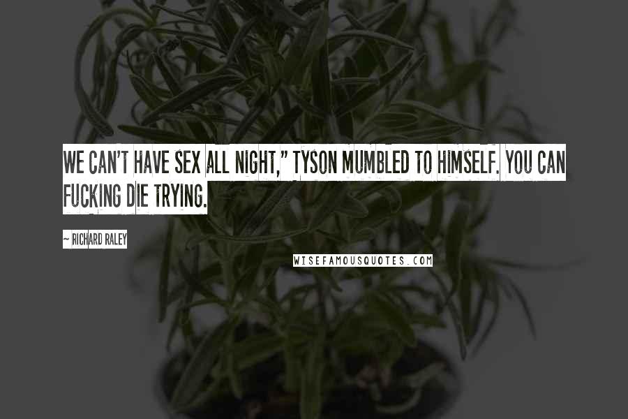 Richard Raley Quotes: We can't have sex all night," Tyson mumbled to himself. You can fucking die trying.