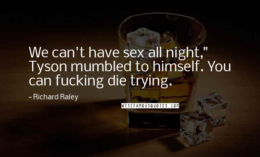 Richard Raley Quotes: We can't have sex all night," Tyson mumbled to himself. You can fucking die trying.