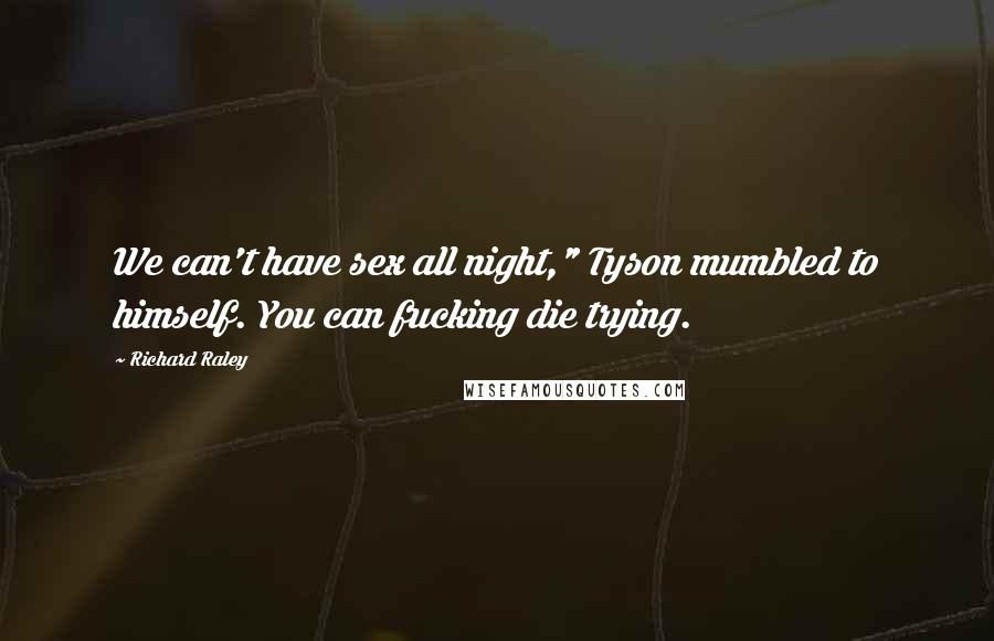 Richard Raley Quotes: We can't have sex all night," Tyson mumbled to himself. You can fucking die trying.