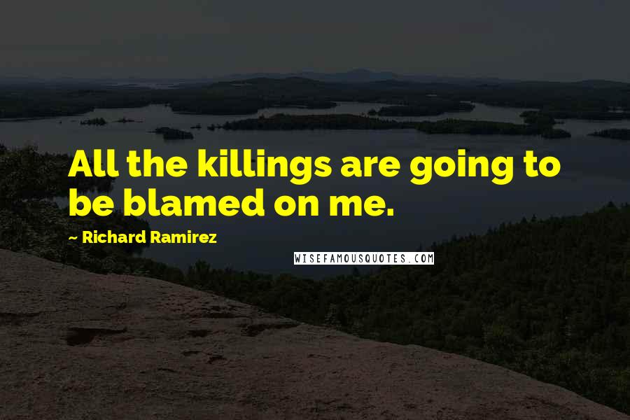 Richard Ramirez Quotes: All the killings are going to be blamed on me.