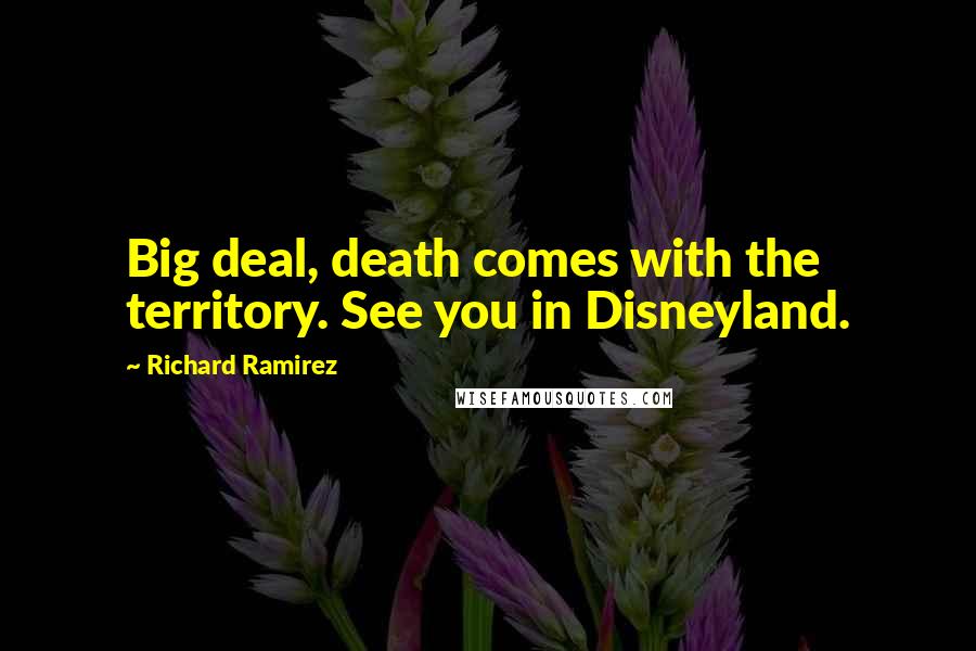 Richard Ramirez Quotes: Big deal, death comes with the territory. See you in Disneyland.