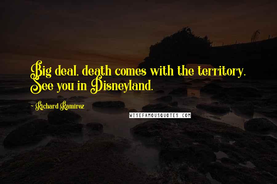 Richard Ramirez Quotes: Big deal, death comes with the territory. See you in Disneyland.