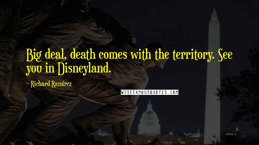 Richard Ramirez Quotes: Big deal, death comes with the territory. See you in Disneyland.