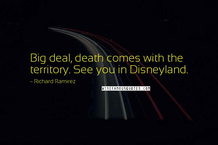Richard Ramirez Quotes: Big deal, death comes with the territory. See you in Disneyland.
