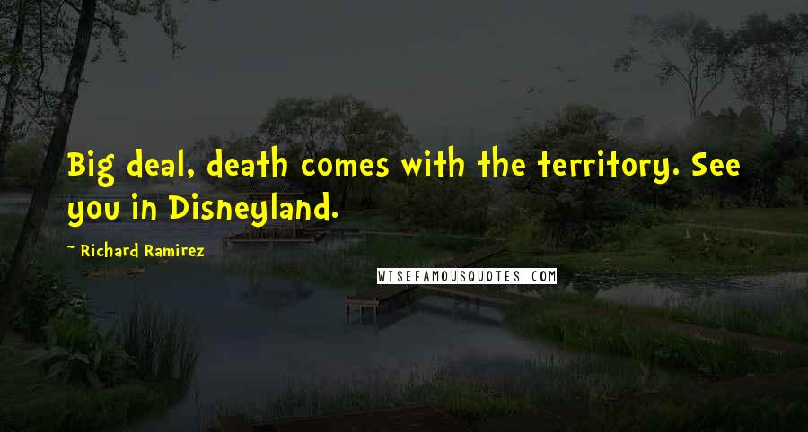 Richard Ramirez Quotes: Big deal, death comes with the territory. See you in Disneyland.