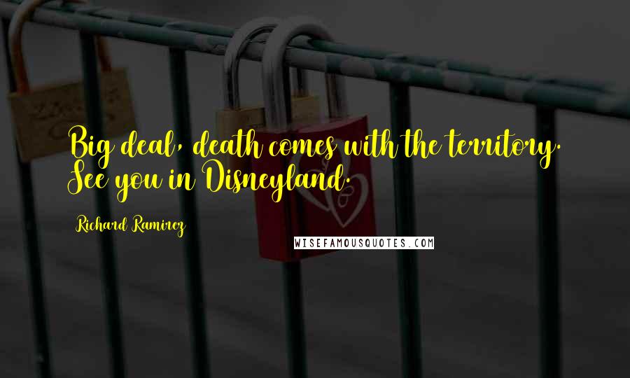 Richard Ramirez Quotes: Big deal, death comes with the territory. See you in Disneyland.