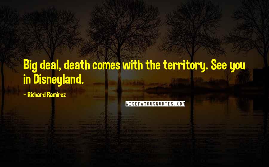 Richard Ramirez Quotes: Big deal, death comes with the territory. See you in Disneyland.