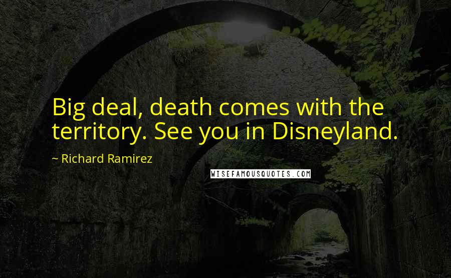 Richard Ramirez Quotes: Big deal, death comes with the territory. See you in Disneyland.