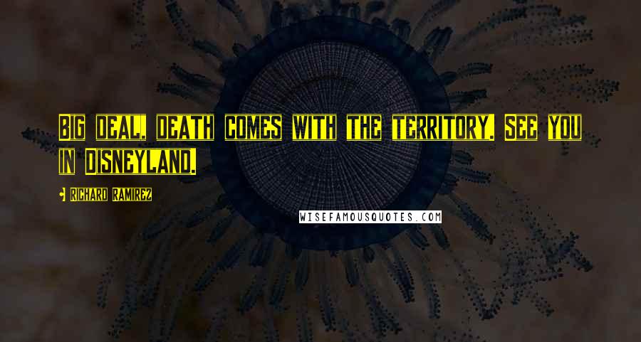 Richard Ramirez Quotes: Big deal, death comes with the territory. See you in Disneyland.