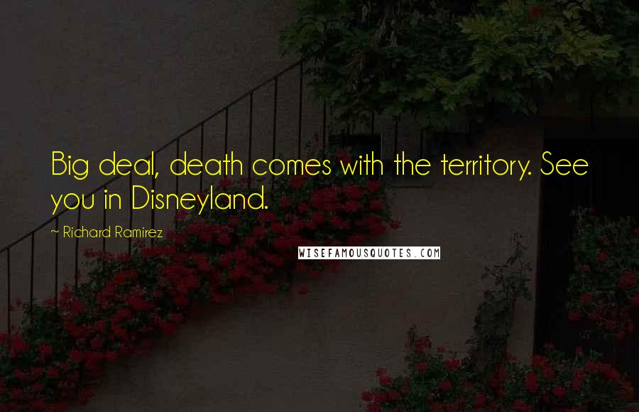 Richard Ramirez Quotes: Big deal, death comes with the territory. See you in Disneyland.
