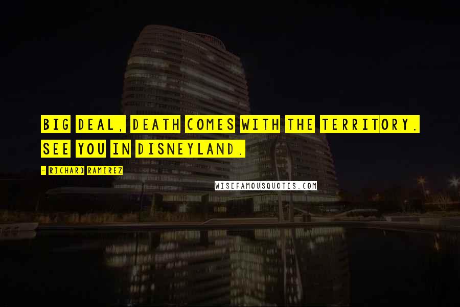 Richard Ramirez Quotes: Big deal, death comes with the territory. See you in Disneyland.