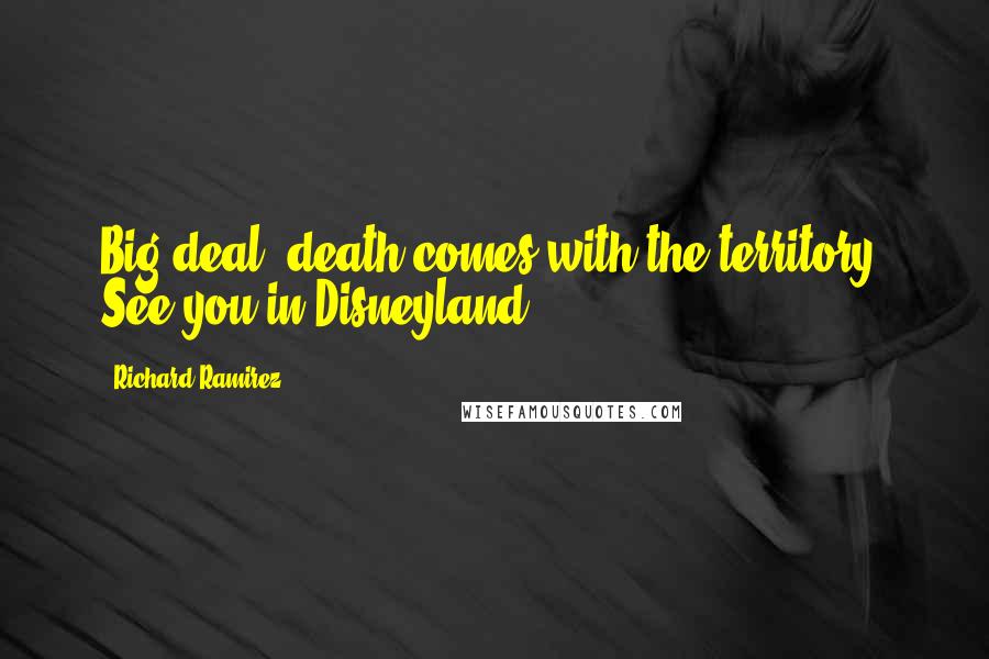 Richard Ramirez Quotes: Big deal, death comes with the territory. See you in Disneyland.