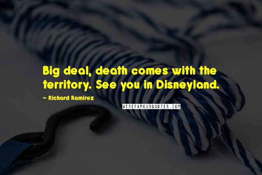 Richard Ramirez Quotes: Big deal, death comes with the territory. See you in Disneyland.