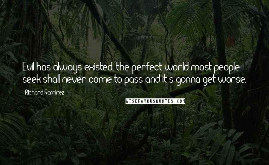 Richard Ramirez Quotes: Evil has always existed, the perfect world most people seek shall never come to pass and it's gonna get worse.