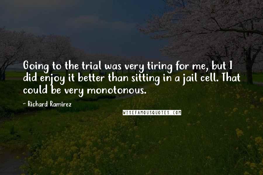 Richard Ramirez Quotes: Going to the trial was very tiring for me, but I did enjoy it better than sitting in a jail cell. That could be very monotonous.