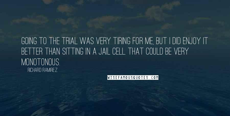 Richard Ramirez Quotes: Going to the trial was very tiring for me, but I did enjoy it better than sitting in a jail cell. That could be very monotonous.