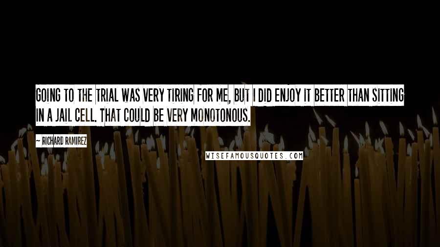 Richard Ramirez Quotes: Going to the trial was very tiring for me, but I did enjoy it better than sitting in a jail cell. That could be very monotonous.