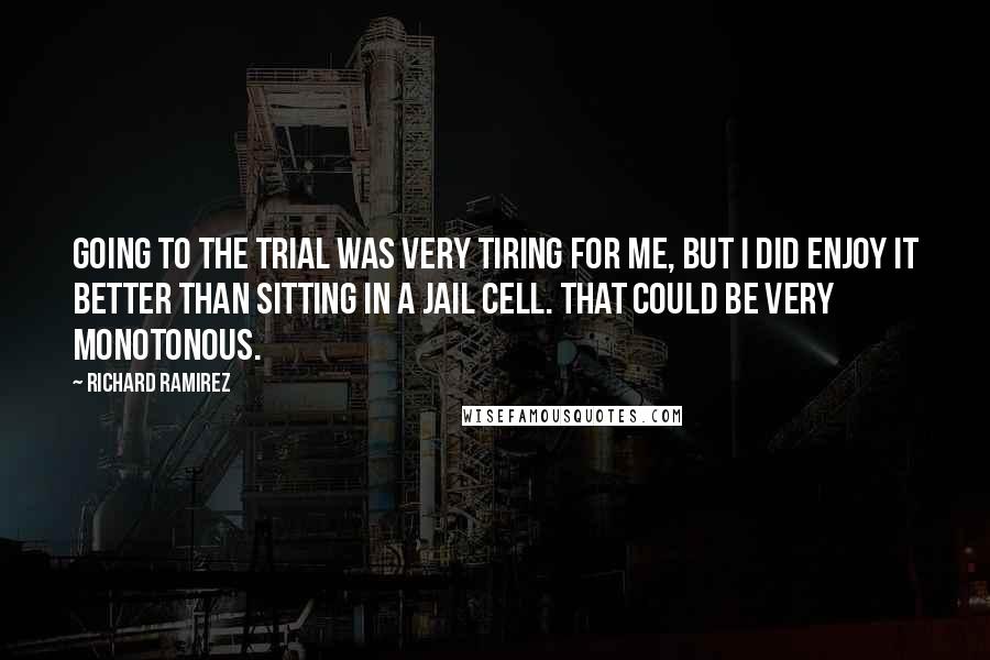 Richard Ramirez Quotes: Going to the trial was very tiring for me, but I did enjoy it better than sitting in a jail cell. That could be very monotonous.