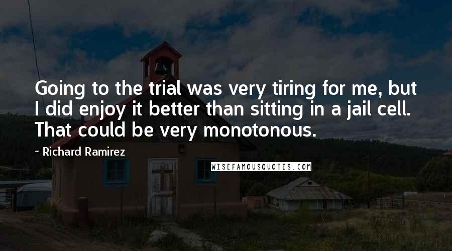 Richard Ramirez Quotes: Going to the trial was very tiring for me, but I did enjoy it better than sitting in a jail cell. That could be very monotonous.