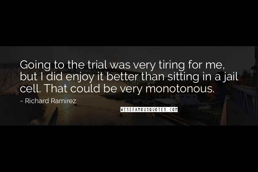 Richard Ramirez Quotes: Going to the trial was very tiring for me, but I did enjoy it better than sitting in a jail cell. That could be very monotonous.