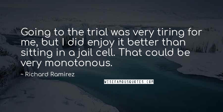 Richard Ramirez Quotes: Going to the trial was very tiring for me, but I did enjoy it better than sitting in a jail cell. That could be very monotonous.