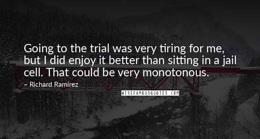Richard Ramirez Quotes: Going to the trial was very tiring for me, but I did enjoy it better than sitting in a jail cell. That could be very monotonous.