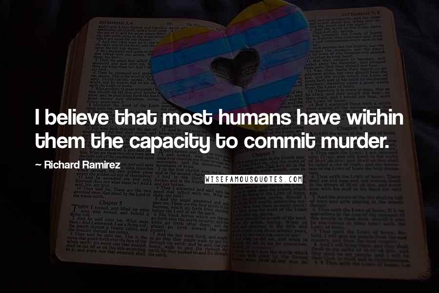 Richard Ramirez Quotes: I believe that most humans have within them the capacity to commit murder.