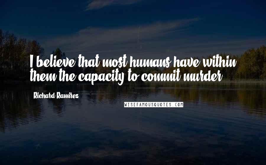 Richard Ramirez Quotes: I believe that most humans have within them the capacity to commit murder.