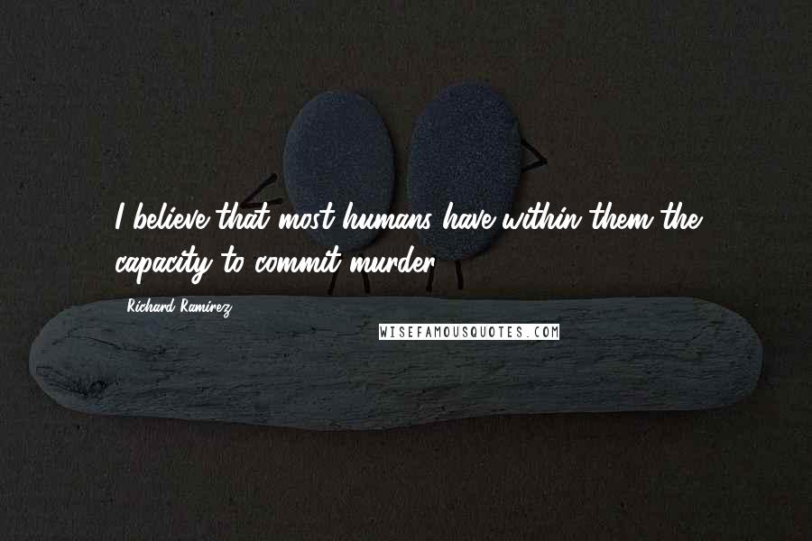 Richard Ramirez Quotes: I believe that most humans have within them the capacity to commit murder.