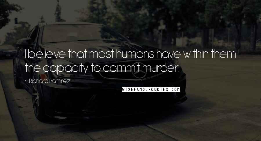 Richard Ramirez Quotes: I believe that most humans have within them the capacity to commit murder.