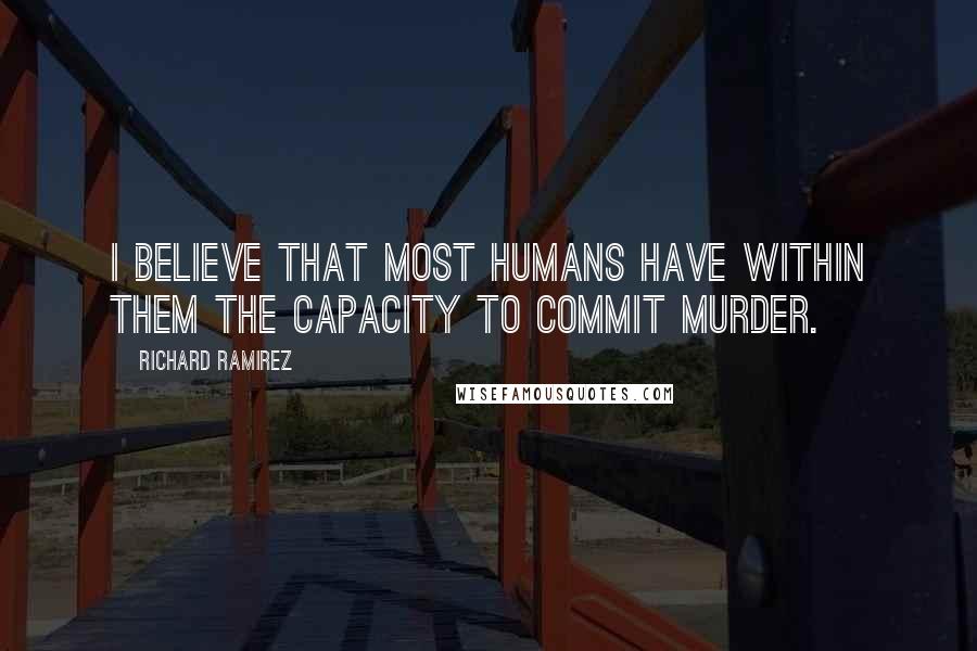 Richard Ramirez Quotes: I believe that most humans have within them the capacity to commit murder.