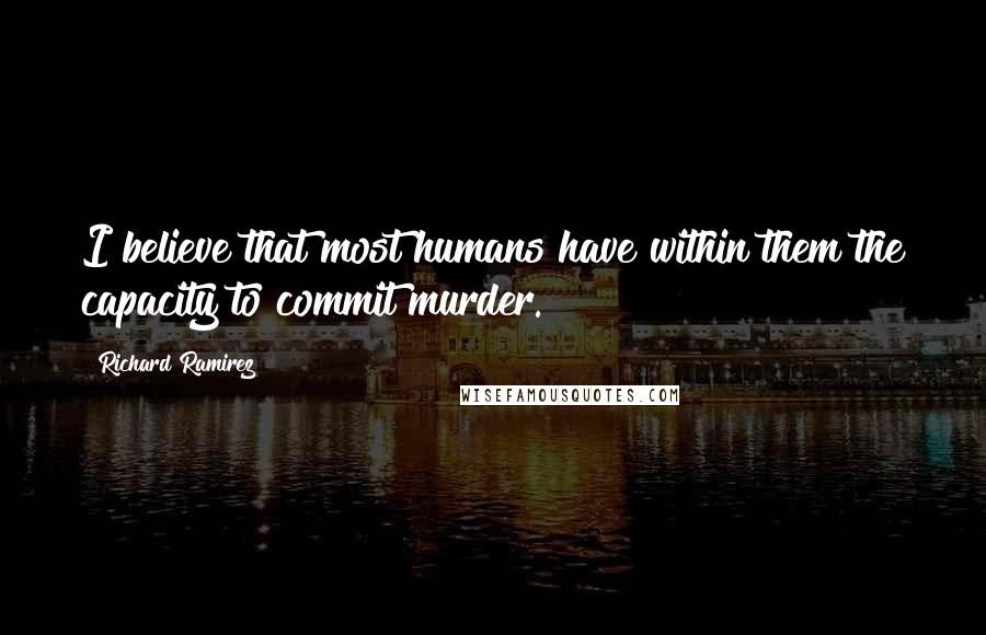 Richard Ramirez Quotes: I believe that most humans have within them the capacity to commit murder.