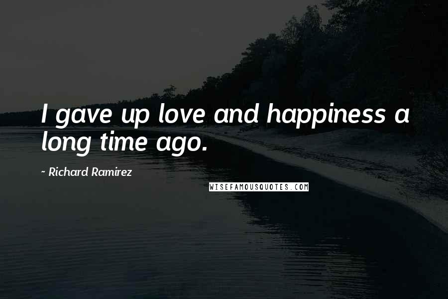 Richard Ramirez Quotes: I gave up love and happiness a long time ago.